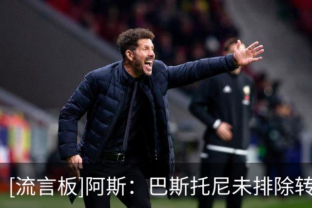 [流言板]阿斯：巴斯托尼未排除转会可能，皇马仍有意&须先清理阵容